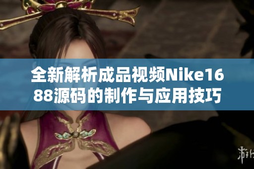 全新解析成品视频Nike1688源码的制作与应用技巧