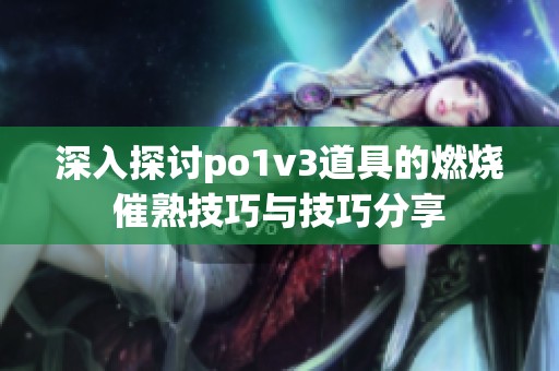 深入探讨po1v3道具的燃烧催熟技巧与技巧分享