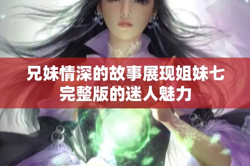 兄妹情深的故事展现姐妹七完整版的迷人魅力