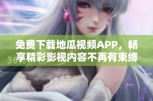 免费下载地瓜视频APP，畅享精彩影视内容不再有束缚