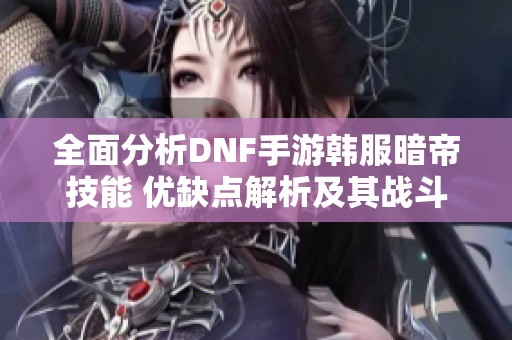 全面分析DNF手游韩服暗帝技能 优缺点解析及其战斗表现一览