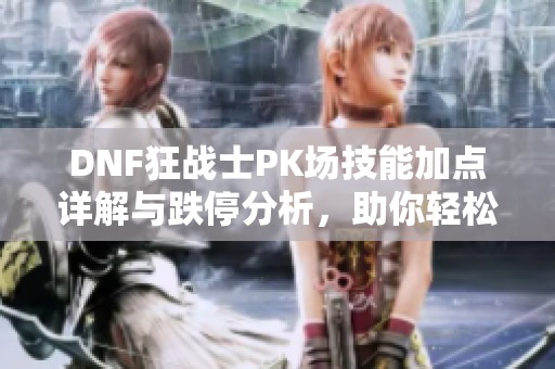 DNF狂战士PK场技能加点详解与跌停分析，助你轻松应对竞争挑战