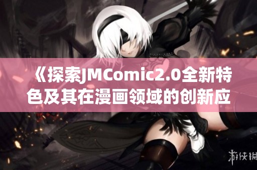 《探索JMComic2.0全新特色及其在漫画领域的创新应用》