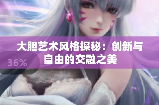 大胆艺术风格探秘：创新与自由的交融之美