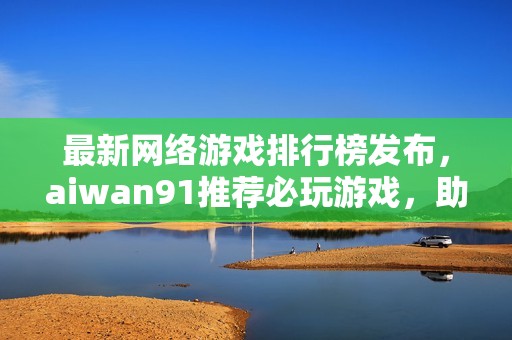 最新网络游戏排行榜发布，aiwan91推荐必玩游戏，助你畅游虚拟世界