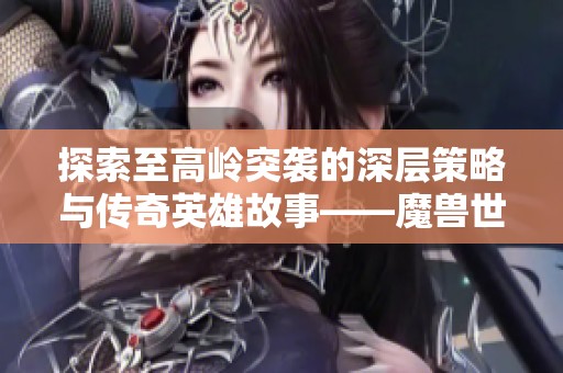 探索至高岭突袭的深层策略与传奇英雄故事——魔兽世界中的冒险旅程