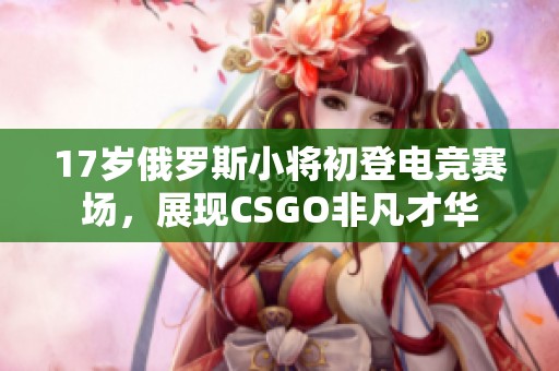 17岁俄罗斯小将初登电竞赛场，展现CSGO非凡才华