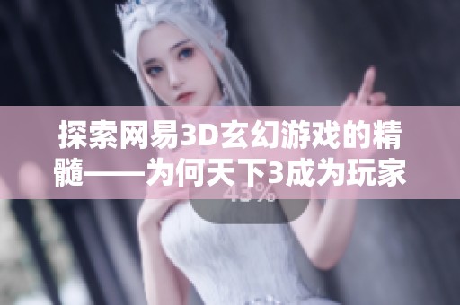 探索网易3D玄幻游戏的精髓——为何天下3成为玩家心中的经典之作