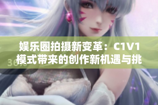 娱乐圈拍摄新变革：C1V1模式带来的创作新机遇与挑战