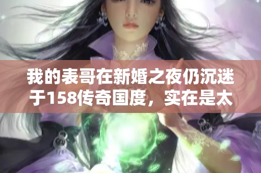 我的表哥在新婚之夜仍沉迷于158传奇国度，实在是太过分了吧