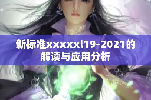 新标准xxxxxl19-2021的解读与应用分析