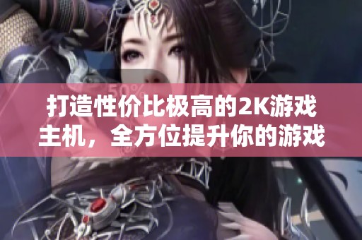 打造性价比极高的2K游戏主机，全方位提升你的游戏体验与乐趣