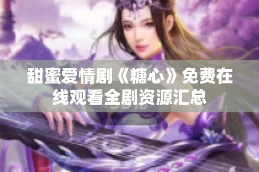 甜蜜爱情剧《糖心》免费在线观看全剧资源汇总