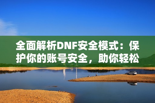 全面解析DNF安全模式：保护你的账号安全，助你轻松畅游地下城世界