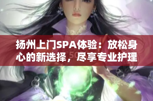 扬州上门SPA体验：放松身心的新选择，尽享专业护理服务的舒适之旅