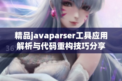 精品javaparser工具应用解析与代码重构技巧分享