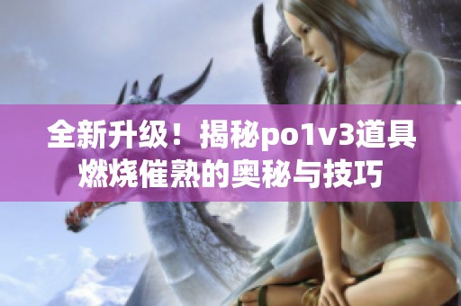 全新升级！揭秘po1v3道具燃烧催熟的奥秘与技巧