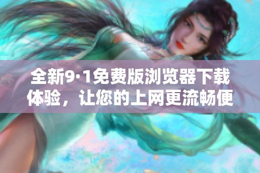 全新9·1免费版浏览器下载体验，让您的上网更流畅便捷