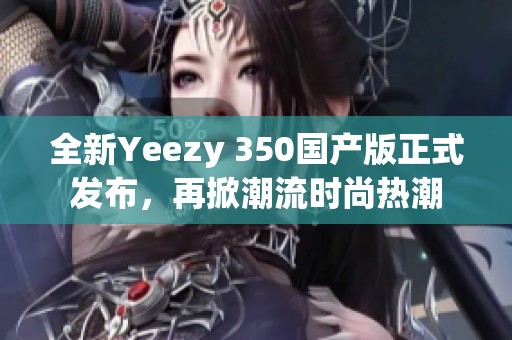 全新Yeezy 350国产版正式发布，再掀潮流时尚热潮