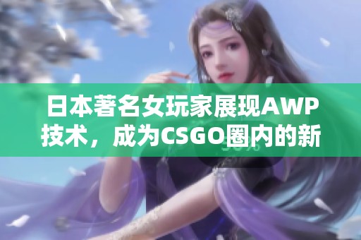 日本著名女玩家展现AWP技术，成为CSGO圈内的新星