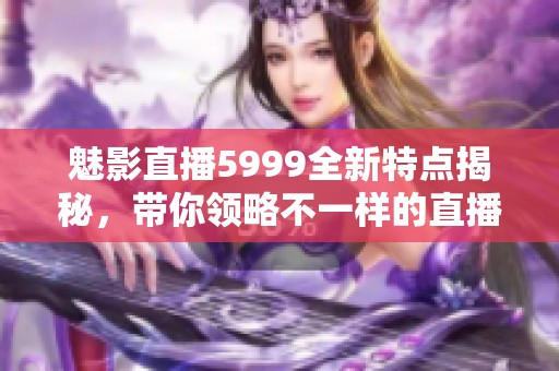 魅影直播5999全新特点揭秘，带你领略不一样的直播体验