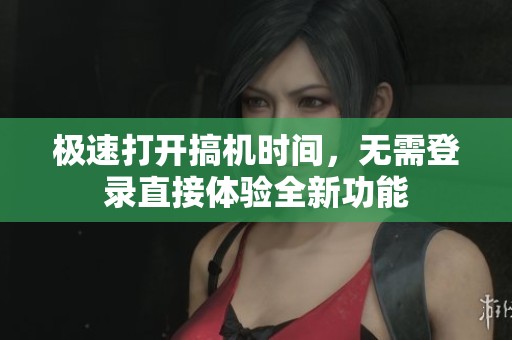 极速打开搞机时间，无需登录直接体验全新功能