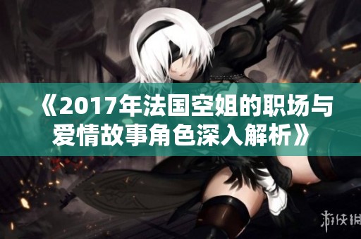 《2017年法国空姐的职场与爱情故事角色深入解析》