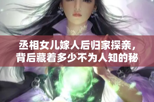 丞相女儿嫁人后归家探亲，背后藏着多少不为人知的秘密