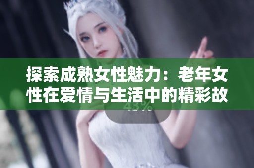 探索成熟女性魅力：老年女性在爱情与生活中的精彩故事