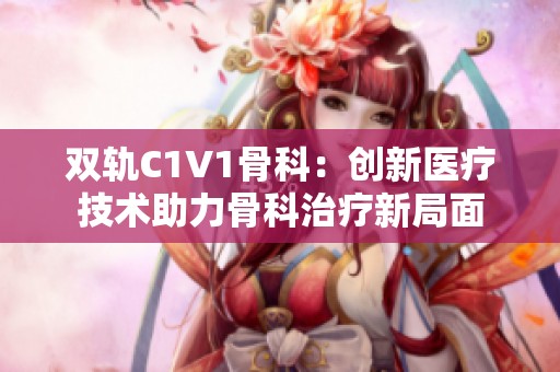 双轨C1V1骨科：创新医疗技术助力骨科治疗新局面