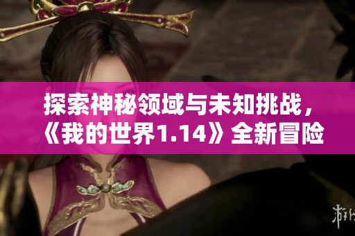 探索神秘领域与未知挑战，《我的世界1.14》全新冒险带你畅游无限可能