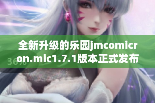 全新升级的乐园jmcomicron.mic1.7.1版本正式发布