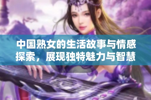 中国熟女的生活故事与情感探索，展现独特魅力与智慧