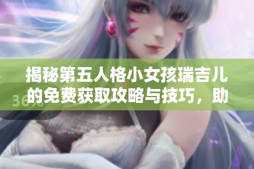 揭秘第五人格小女孩瑞吉儿的免费获取攻略与技巧，助你轻松上手