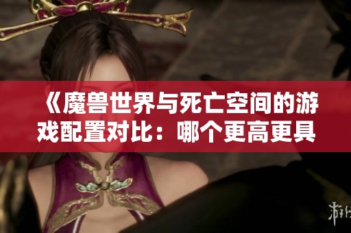 《魔兽世界与死亡空间的游戏配置对比：哪个更高更具挑战性？》