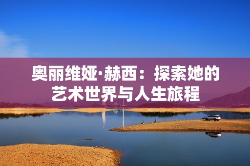 奥丽维娅·赫西：探索她的艺术世界与人生旅程