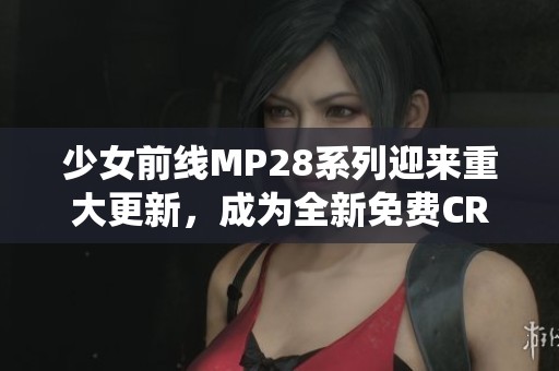 少女前线MP28系列迎来重大更新，成为全新免费CRM系统