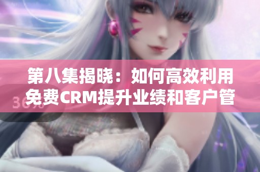 第八集揭晓：如何高效利用免费CRM提升业绩和客户管理