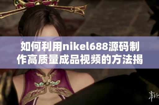 如何利用nikel688源码制作高质量成品视频的方法揭秘