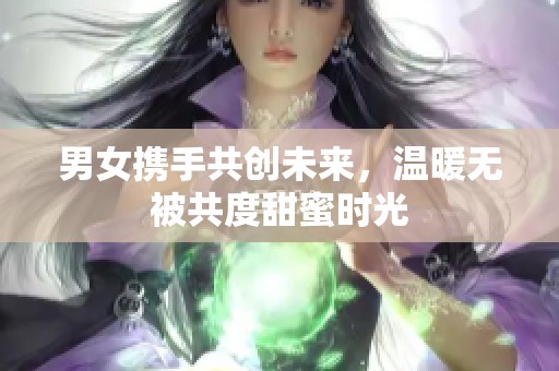 男女携手共创未来，温暖无被共度甜蜜时光