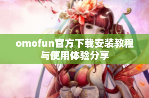 omofun官方下载安装教程与使用体验分享