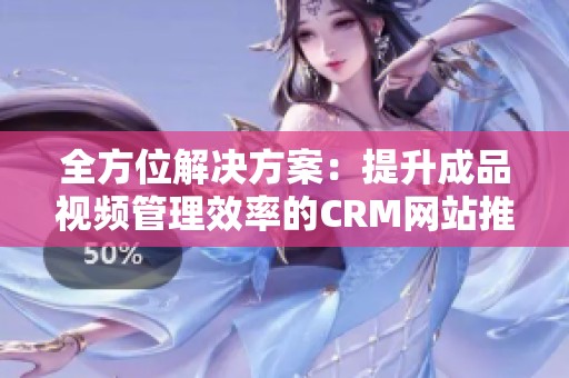 全方位解决方案：提升成品视频管理效率的CRM网站推荐