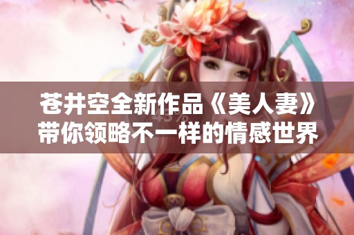 苍井空全新作品《美人妻》带你领略不一样的情感世界