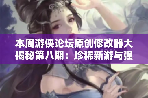 本周游侠论坛原创修改器大揭秘第八期：珍稀新游与强大功能齐聚一堂