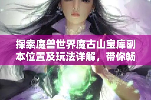 探索魔兽世界魔古山宝库副本位置及玩法详解，带你畅游正式服新内容