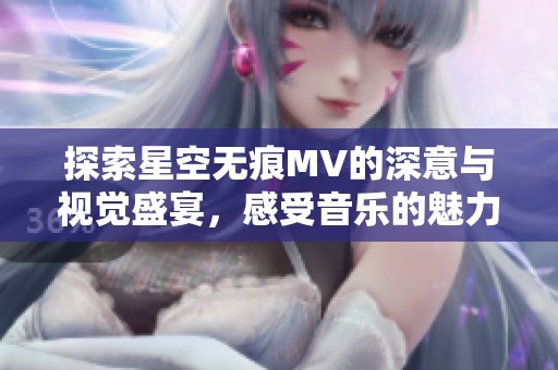 探索星空无痕MV的深意与视觉盛宴，感受音乐的魅力