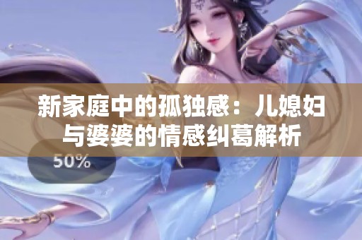 新家庭中的孤独感：儿媳妇与婆婆的情感纠葛解析