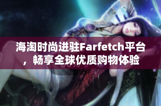 海淘时尚进驻Farfetch平台，畅享全球优质购物体验