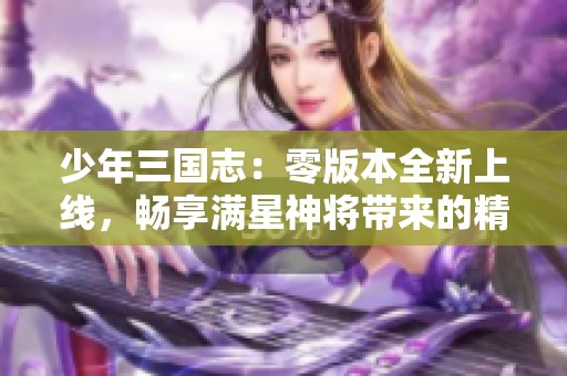 少年三国志：零版本全新上线，畅享满星神将带来的精彩体验与激战冒险