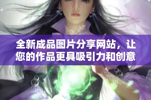 全新成品图片分享网站，让您的作品更具吸引力和创意展示。